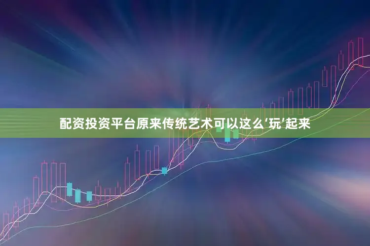 配资投资平台原来传统艺术可以这么‘玩’起来