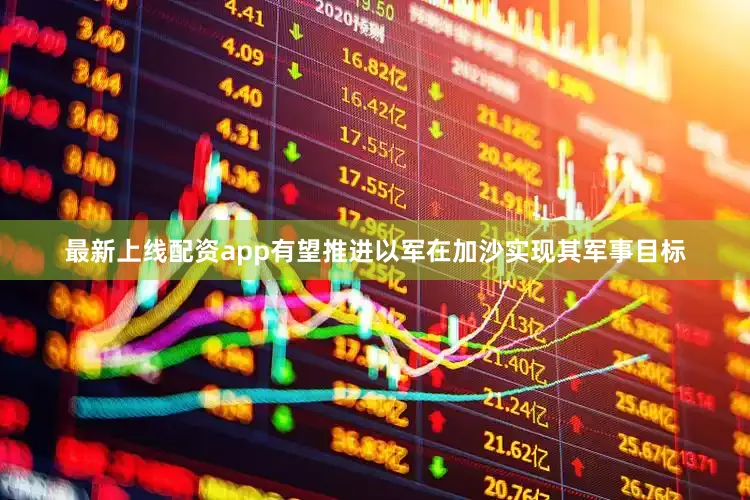 最新上线配资app有望推进以军在加沙实现其军事目标