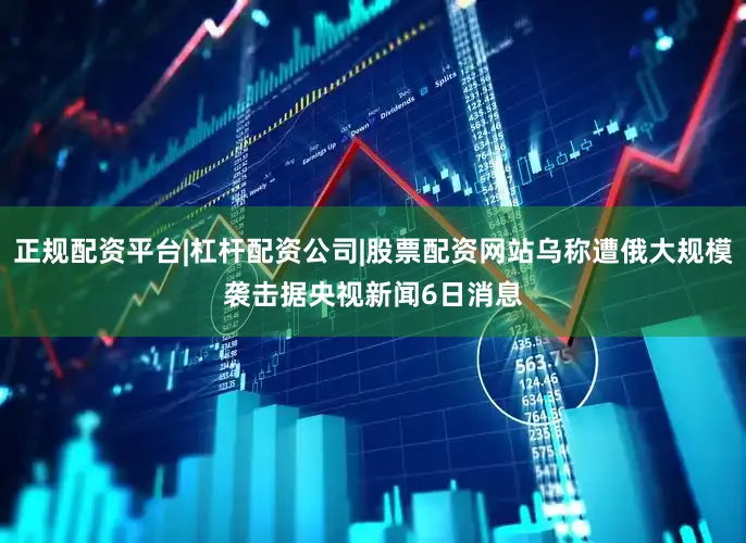 正规配资平台|杠杆配资公司|股票配资网站　　乌称遭俄大规模袭击　　据央视新闻6日消息