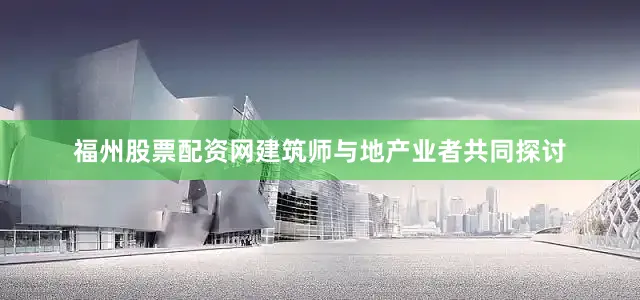 福州股票配资网建筑师与地产业者共同探讨