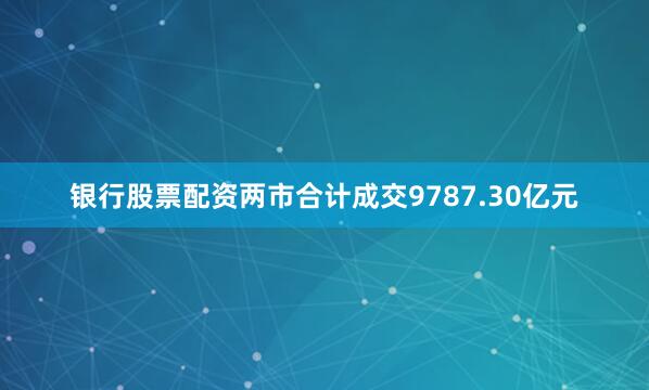 银行股票配资两市合计成交9787.30亿元