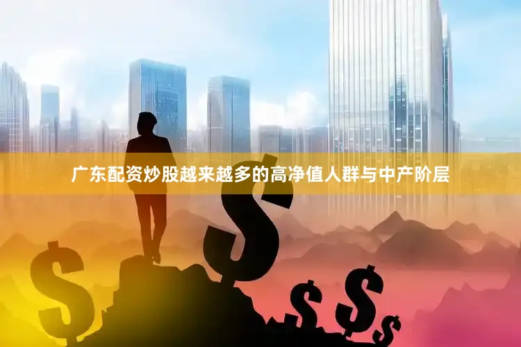 广东配资炒股越来越多的高净值人群与中产阶层