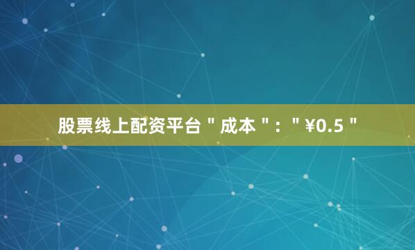 股票线上配资平台＂成本＂: ＂¥0.5＂