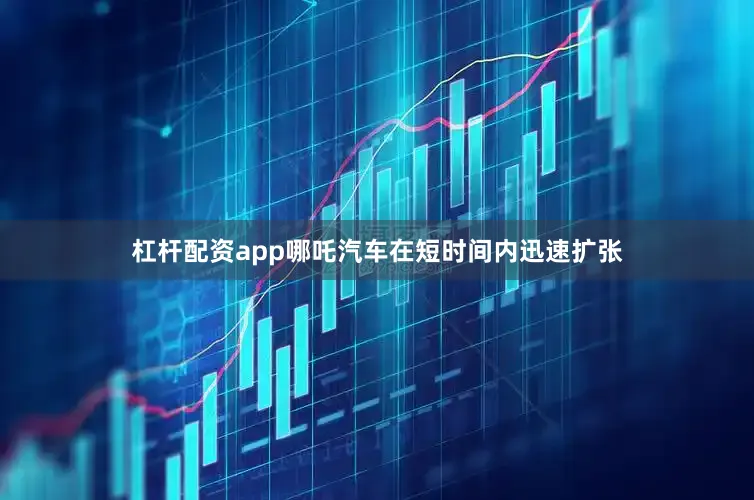 杠杆配资app哪吒汽车在短时间内迅速扩张