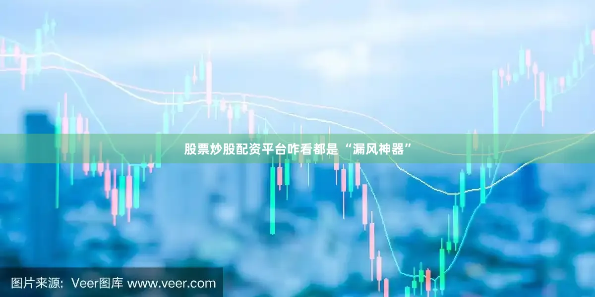 股票炒股配资平台咋看都是 “漏风神器”
