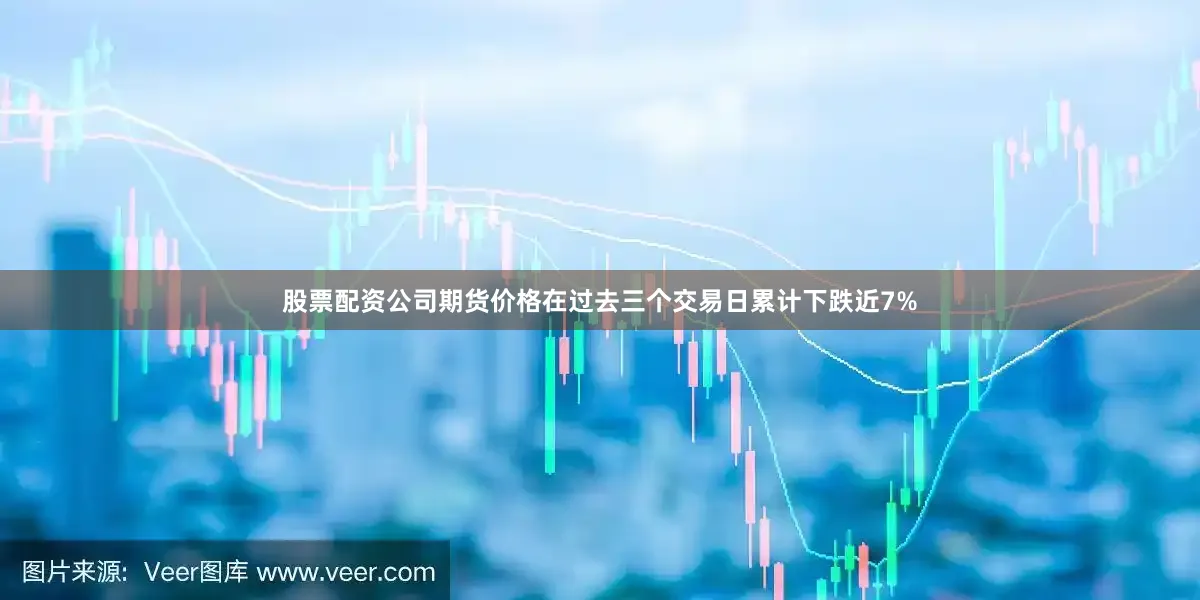 股票配资公司期货价格在过去三个交易日累计下跌近7%