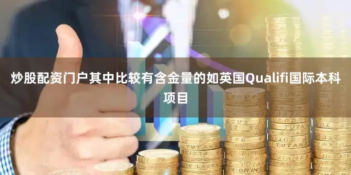 炒股配资门户其中比较有含金量的如英国Qualifi国际本科项目