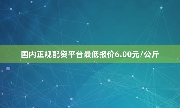 国内正规配资平台最低报价6.00元/公斤