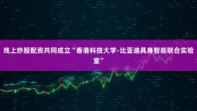 线上炒股配资共同成立“香港科技大学-比亚迪具身智能联合实验室”