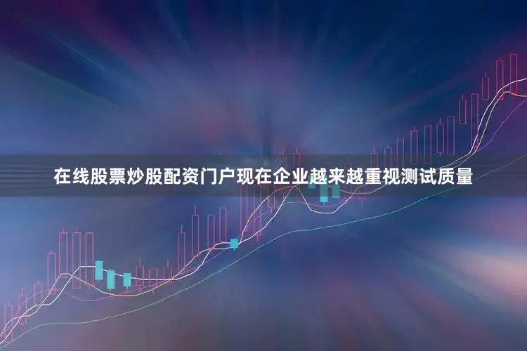 在线股票炒股配资门户现在企业越来越重视测试质量