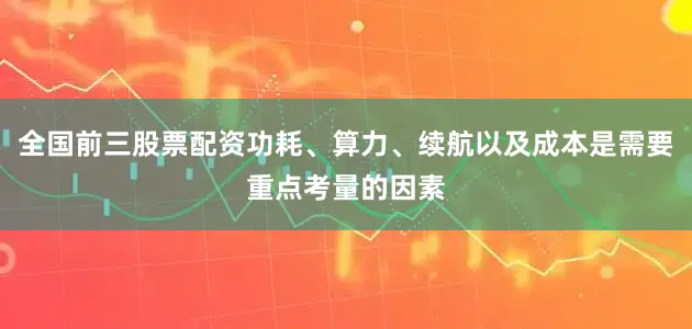 全国前三股票配资功耗、算力、续航以及成本是需要重点考量的因素