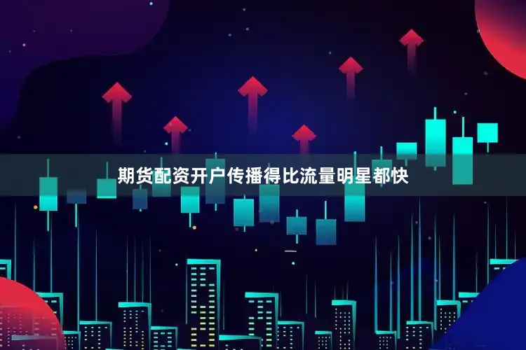 期货配资开户传播得比流量明星都快