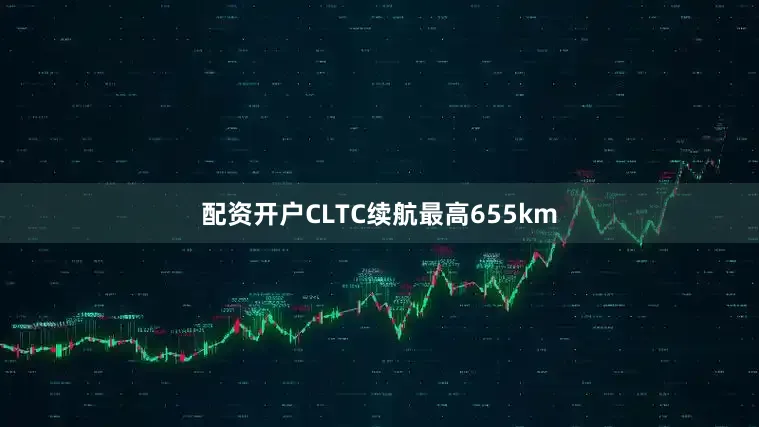 配资开户CLTC续航最高655km