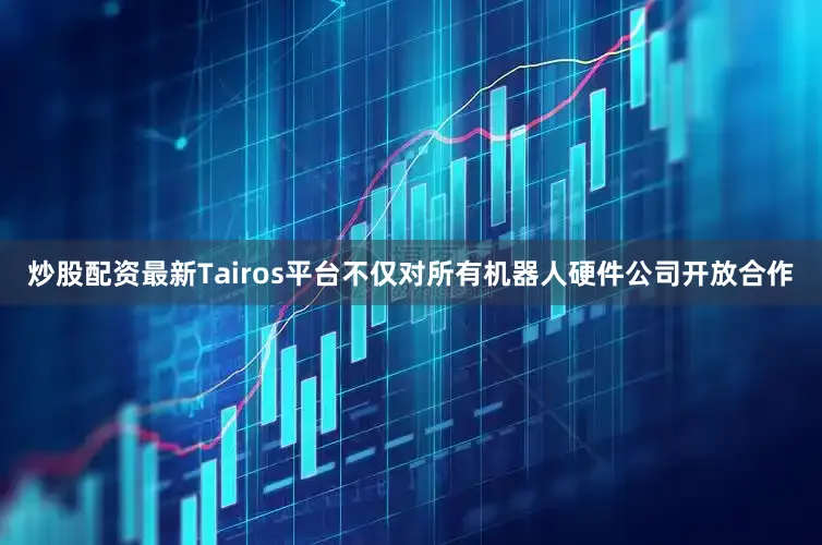 炒股配资最新Tairos平台不仅对所有机器人硬件公司开放合作