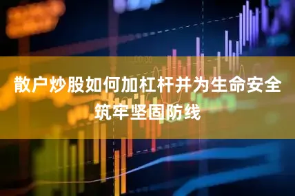 散户炒股如何加杠杆并为生命安全筑牢坚固防线