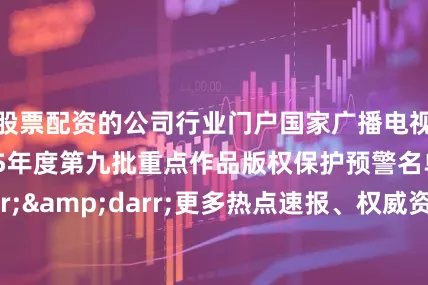 股票配资的公司行业门户国家广播电视总局公布2025年度第九批重点作品版权保护预警名单&darr;&darr;更多热点速报、权威资讯、深度分析尽在北京日报App