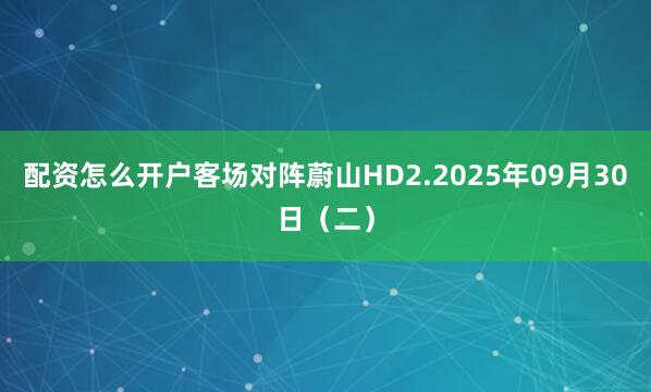 配资怎么开户客场对阵蔚山HD2.2025年09月30日（二）