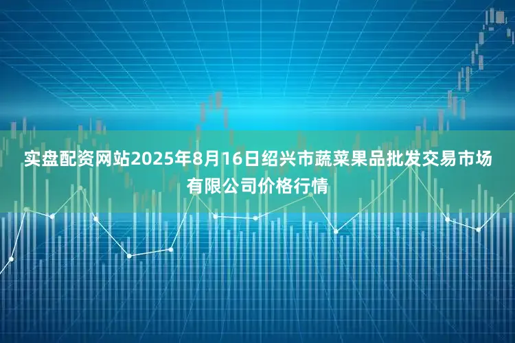实盘配资网站2025年8月16日绍兴市蔬菜果品批发交易市场有限公司价格行情