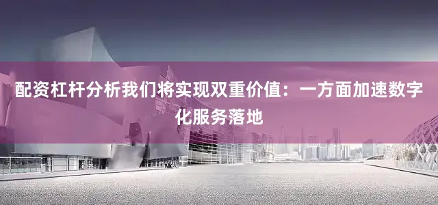 配资杠杆分析我们将实现双重价值：一方面加速数字化服务落地