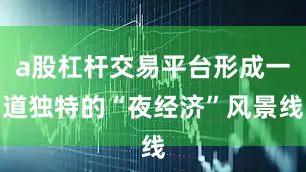 a股杠杆交易平台形成一道独特的“夜经济”风景线