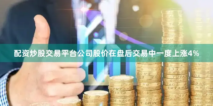 配资炒股交易平台公司股价在盘后交易中一度上涨4%