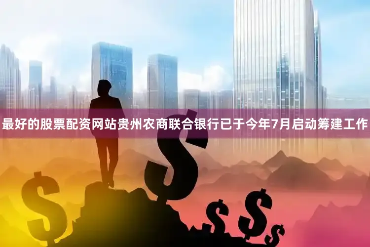最好的股票配资网站贵州农商联合银行已于今年7月启动筹建工作