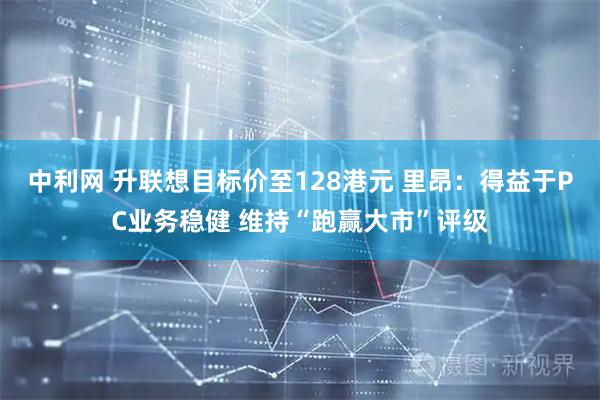 中利网 升联想目标价至128港元 里昂：得益于PC业务稳健 维持“跑赢大市”评级