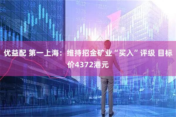 优益配 第一上海：维持招金矿业“买入”评级 目标价4372港元