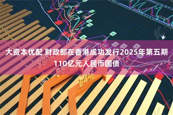 大资本优配 财政部在香港成功发行2025年第五期110亿元人民币国债