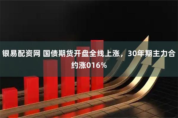 银易配资网 国债期货开盘全线上涨，30年期主力合约涨016%