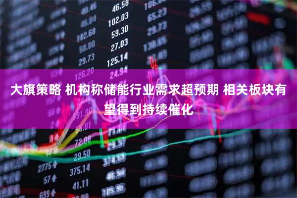 大旗策略 机构称储能行业需求超预期 相关板块有望得到持续催化