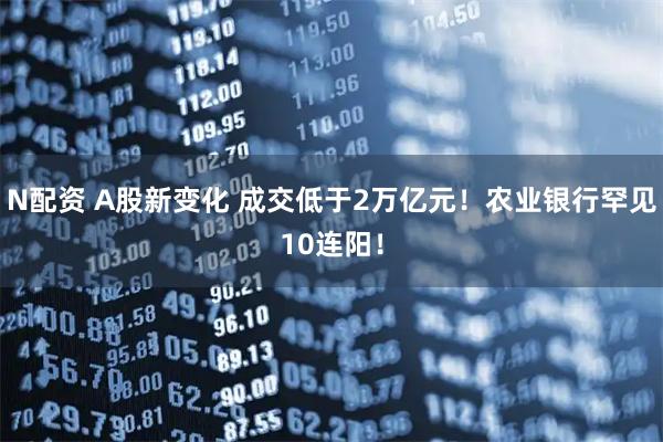 N配资 A股新变化 成交低于2万亿元！农业银行罕见10连阳！