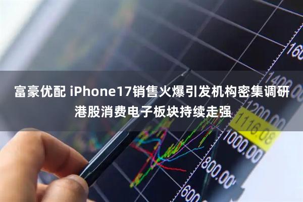 富豪优配 iPhone17销售火爆引发机构密集调研 港股消费电子板块持续走强
