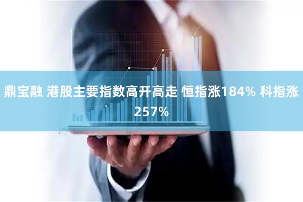 鼎宝融 港股主要指数高开高走 恒指涨184% 科指涨257%