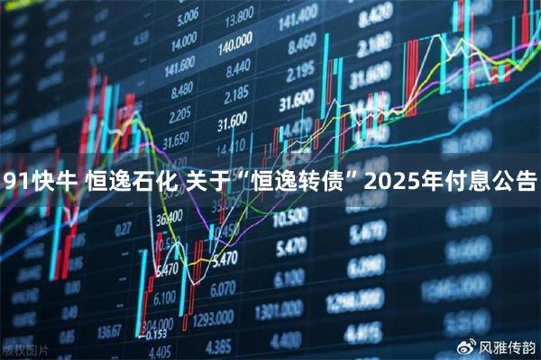 91快牛 恒逸石化 关于“恒逸转债”2025年付息公告