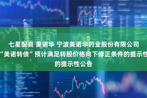 七星配资 美诺华 宁波美诺华药业股份有限公司关于“美诺转债”预计满足转股价格向下修正条件的提示性公告