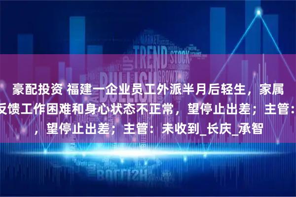 豪配投资 福建一企业员工外派半月后轻生，家属：曾向领导、同事反馈工作困难和身心状态不正常，望停止出差；主管：未收到_长庆_承智