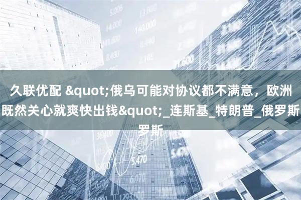 久联优配 "俄乌可能对协议都不满意，欧洲既然关心就爽快出钱"_连斯基_特朗普_俄罗斯