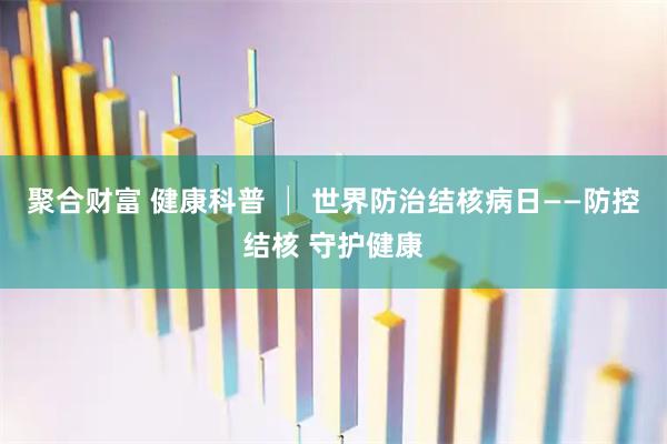 聚合财富 健康科普 │ 世界防治结核病日——防控结核 守护健康