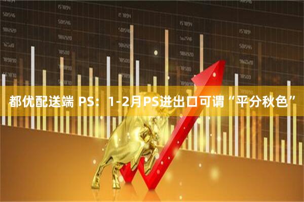 都优配送端 PS：1-2月PS进出口可谓“平分秋色”
