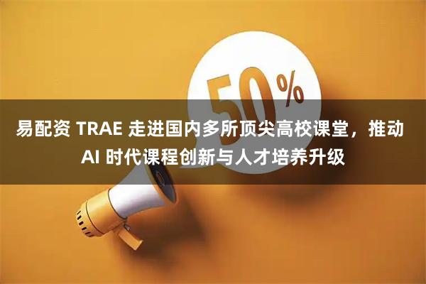 易配资 TRAE 走进国内多所顶尖高校课堂，推动 AI 时代课程创新与人才培养升级