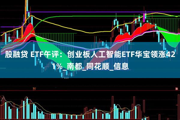 股融贷 ETF午评：创业板人工智能ETF华宝领涨421%_南都_同花顺_信息