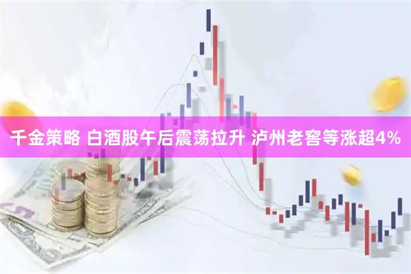 千金策略 白酒股午后震荡拉升 泸州老窖等涨超4%