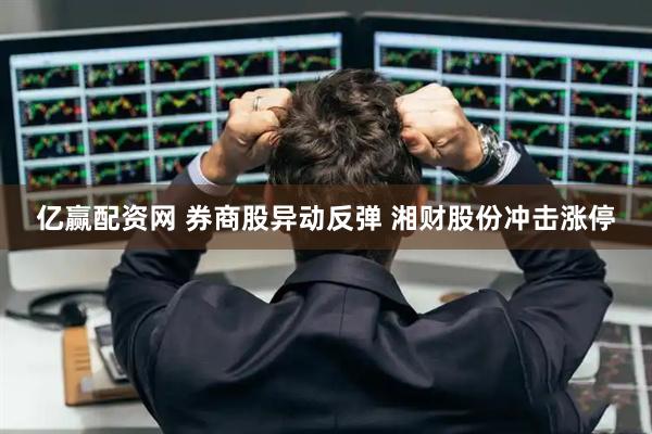 亿赢配资网 券商股异动反弹 湘财股份冲击涨停