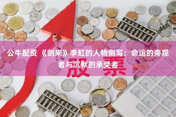 公牛配资 《剑来》李虹的人物侧写：命运的旁观者与沉默的承受者