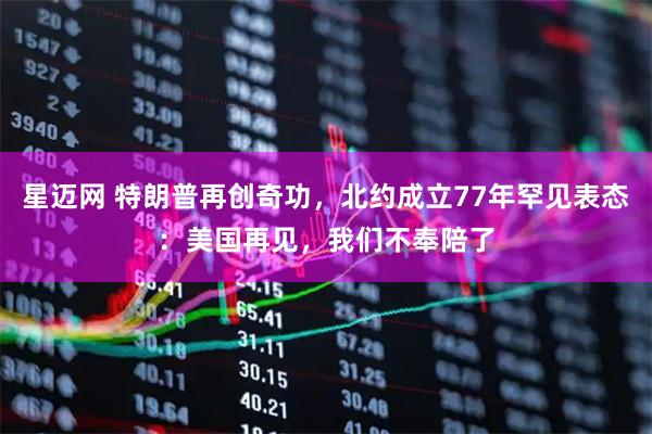 星迈网 特朗普再创奇功，北约成立77年罕见表态：美国再见，我们不奉陪了