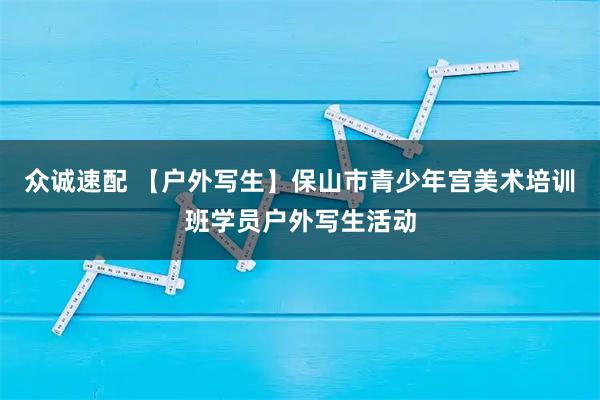 众诚速配 【户外写生】保山市青少年宫美术培训班学员户外写生活动
